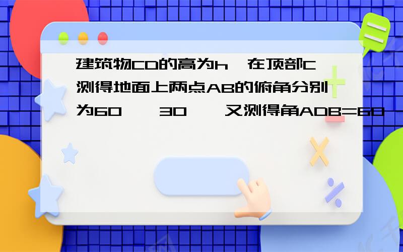 建筑物CD的高为h,在顶部C测得地面上两点AB的俯角分别为60°,30°,又测得角ADB=60°,则AB的长为（)