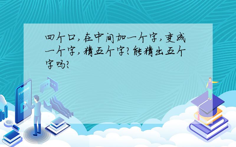 四个口,在中间加一个字,变成一个字,猜五个字?能猜出五个字吗?