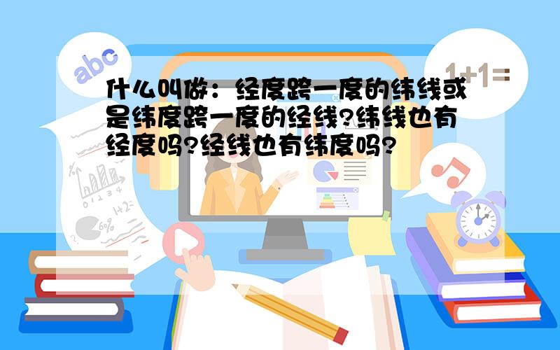 什么叫做：经度跨一度的纬线或是纬度跨一度的经线?纬线也有经度吗?经线也有纬度吗?