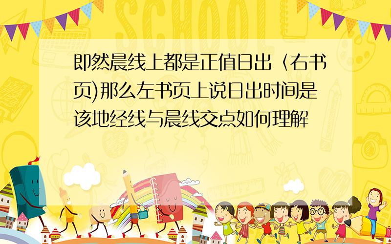 即然晨线上都是正值日出〈右书页)那么左书页上说日出时间是该地经线与晨线交点如何理解