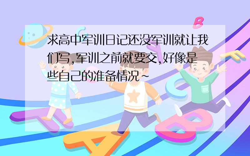 求高中军训日记还没军训就让我们写,军训之前就要交,好像是些自己的准备情况~