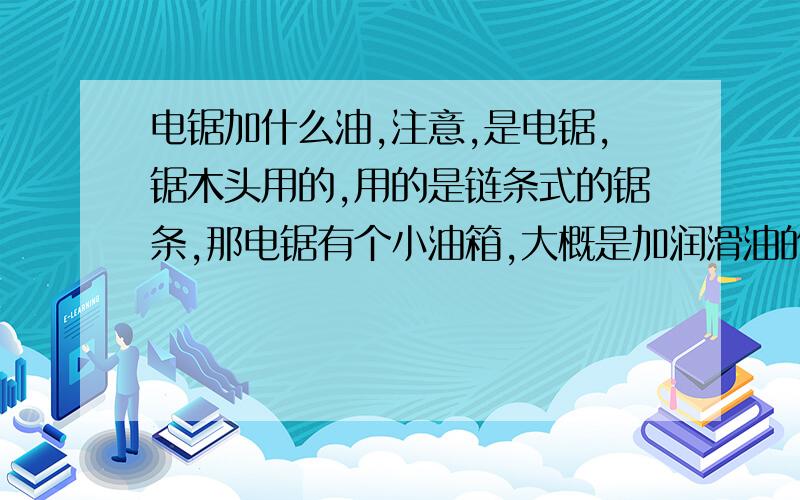 电锯加什么油,注意,是电锯,锯木头用的,用的是链条式的锯条,那电锯有个小油箱,大概是加润滑油的,不知道具体是加什么油?