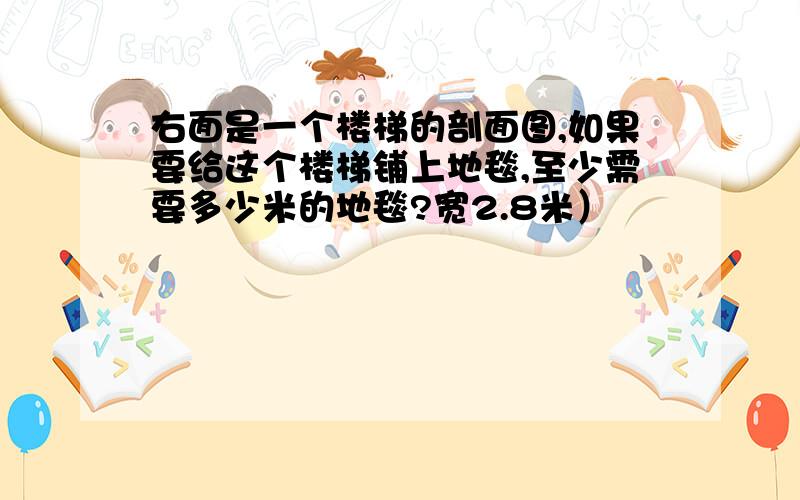 右面是一个楼梯的剖面图,如果要给这个楼梯铺上地毯,至少需要多少米的地毯?宽2.8米）