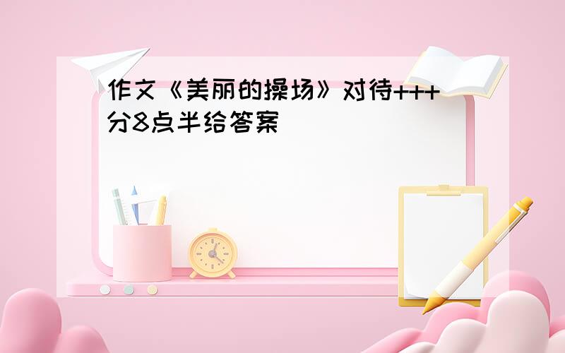 作文《美丽的操场》对待+++分8点半给答案