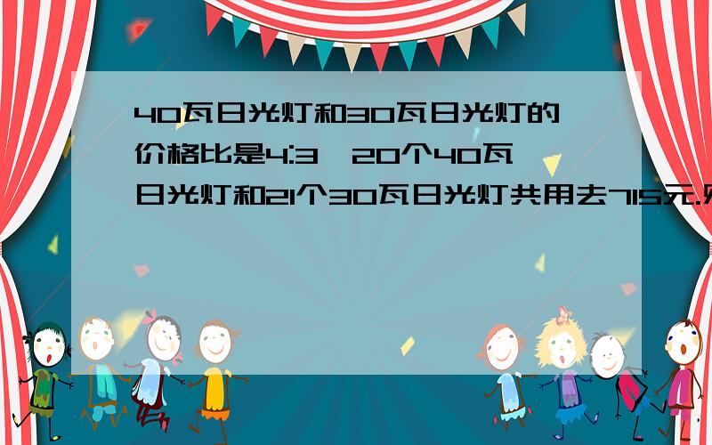 40瓦日光灯和30瓦日光灯的价格比是4:3,20个40瓦日光灯和21个30瓦日光灯共用去715元.则40瓦日光灯的价格是多少元?