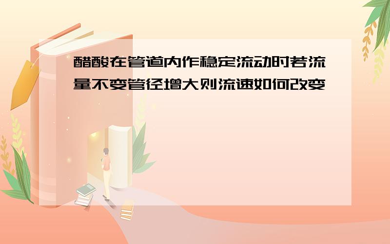 醋酸在管道内作稳定流动时若流量不变管径增大则流速如何改变