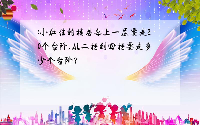 :小红住的楼房每上一层要走20个台阶,从二楼到四楼要走多少个台阶?