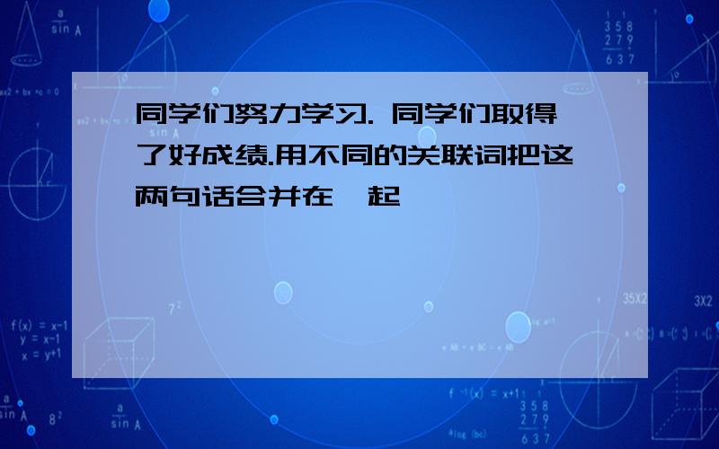 同学们努力学习. 同学们取得了好成绩.用不同的关联词把这两句话合并在一起