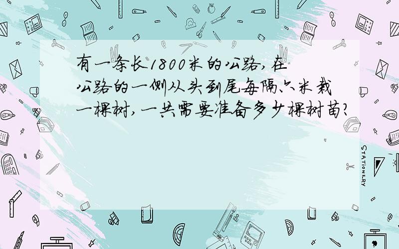 有一条长1800米的公路,在公路的一侧从头到尾每隔六米栽一棵树,一共需要准备多少棵树苗?