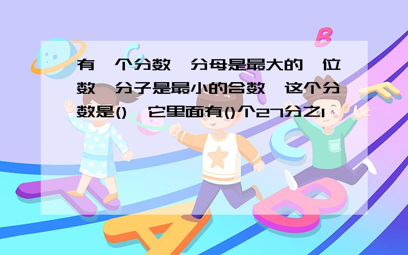 有一个分数,分母是最大的一位数,分子是最小的合数,这个分数是(),它里面有()个27分之1