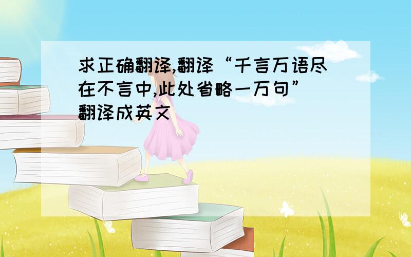 求正确翻译,翻译“千言万语尽在不言中,此处省略一万句” 翻译成英文