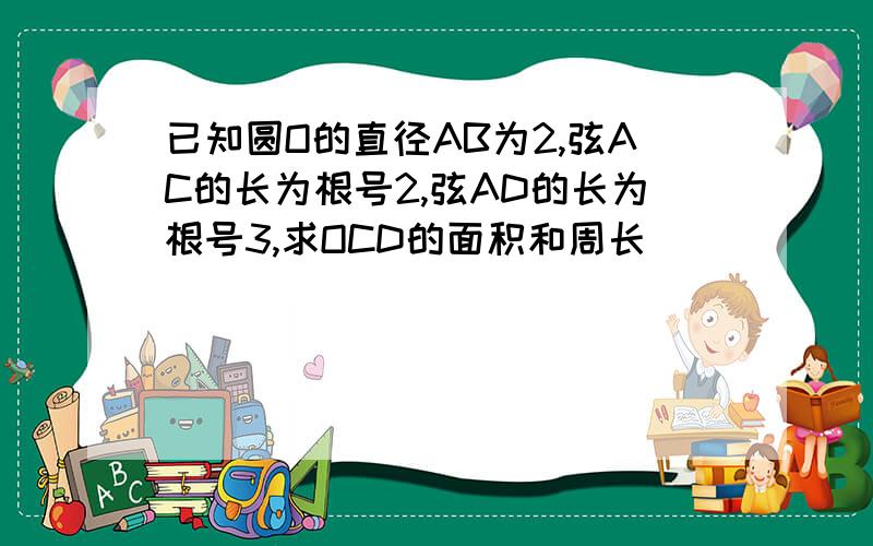 已知圆O的直径AB为2,弦AC的长为根号2,弦AD的长为根号3,求OCD的面积和周长