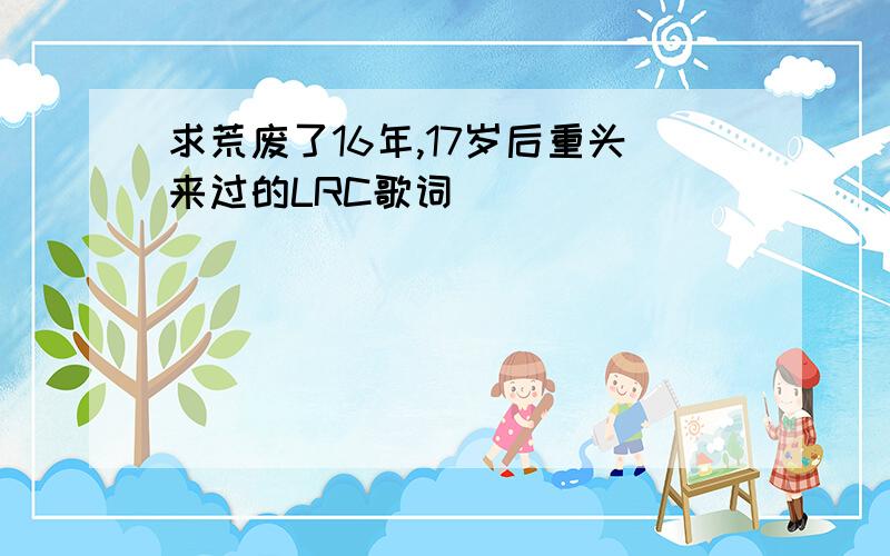 求荒废了16年,17岁后重头来过的LRC歌词