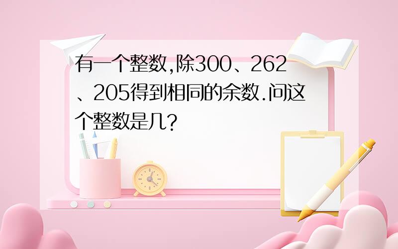 有一个整数,除300、262、205得到相同的余数.问这个整数是几?