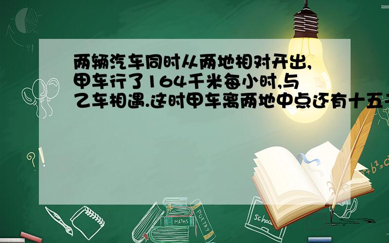 两辆汽车同时从两地相对开出,甲车行了164千米每小时,与乙车相遇.这时甲车离两地中点还有十五千米,一直乙车每小时行48.5千米,相遇时乙车行了多少小时