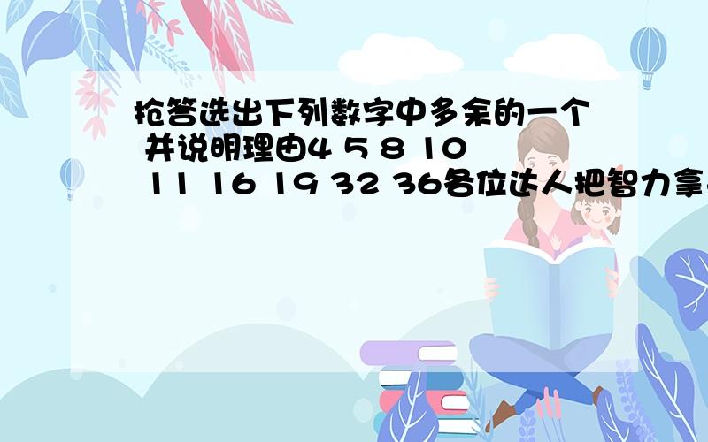 抢答选出下列数字中多余的一个 并说明理由4 5 8 10 11 16 19 32 36各位达人把智力拿来晒晒吧~