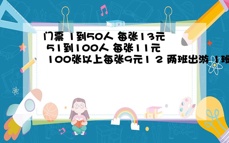 门票 1到50人 每张13元 51到100人 每张11元 100张以上每张9元1 2 两班出游 1班不做50人 2班超过50人 1 ,2两班各多少人?如果2个班合起来 那么可节省对少钱?题目上没多少钱 ..题目不是我出的，..才