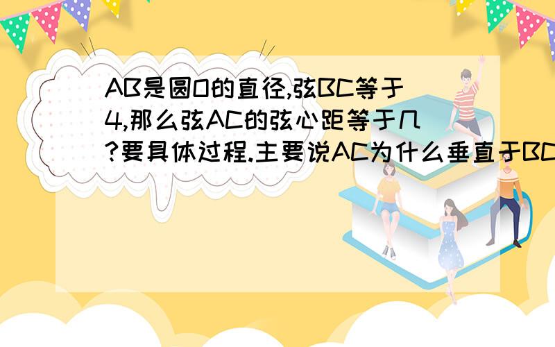 AB是圆O的直径,弦BC等于4,那么弦AC的弦心距等于几?要具体过程.主要说AC为什么垂直于BC