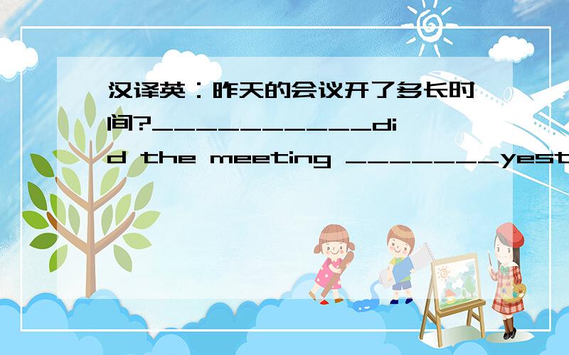 汉译英：昨天的会议开了多长时间?__________did the meeting _______yesterday?