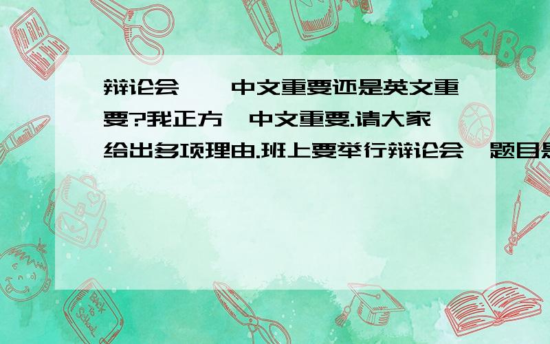 辩论会——中文重要还是英文重要?我正方,中文重要.请大家给出多项理由.班上要举行辩论会,题目是《中文重要还是英文重要?》,请给多项理由.如您打字打到手抽筋,我会给您更多悬赏的.