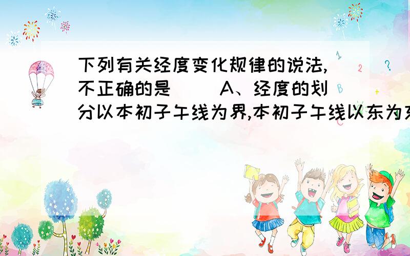 下列有关经度变化规律的说法,不正确的是( )A、经度的划分以本初子午线为界,本初子午线以东为东经,以西为西经B、180°经线以西为东经,以东为西经C、以180°经线为界,经度分别向东、向西越