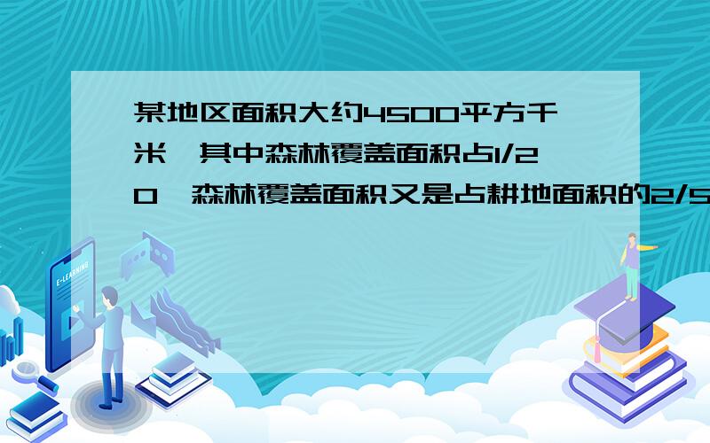 某地区面积大约4500平方千米,其中森林覆盖面积占1/20,森林覆盖面积又是占耕地面积的2/5,耕地面积是