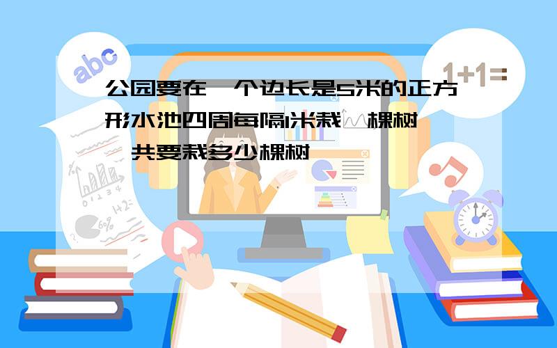 公园要在一个边长是5米的正方形水池四周每隔1米栽一棵树,一共要栽多少棵树