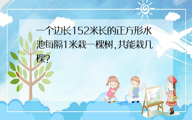 一个边长152米长的正方形水池每隔1米栽一棵树,共能栽几棵?