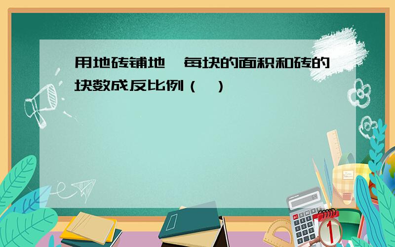 用地砖铺地,每块的面积和砖的块数成反比例（ ）