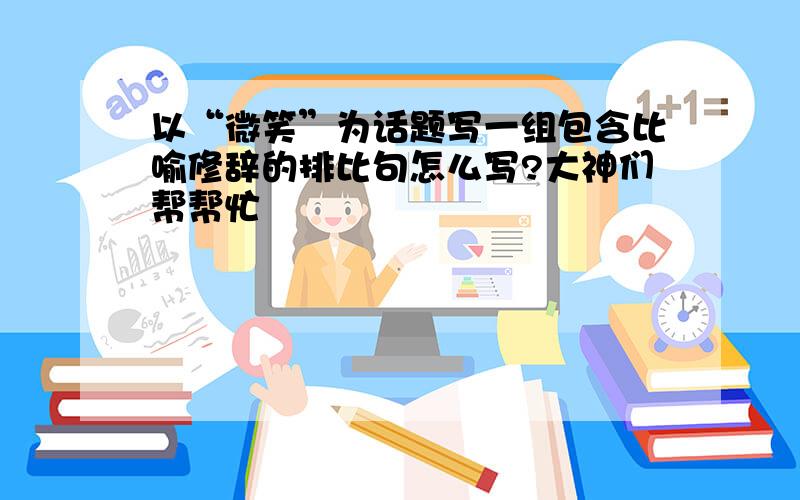 以“微笑”为话题写一组包含比喻修辞的排比句怎么写?大神们帮帮忙