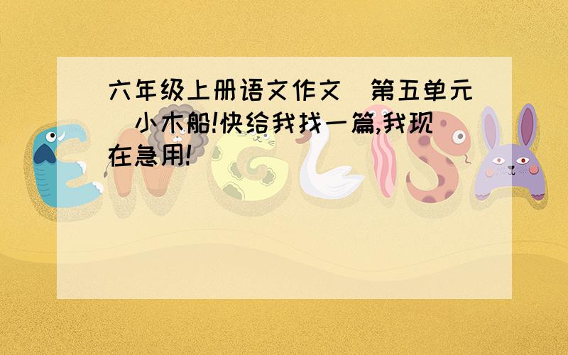 六年级上册语文作文（第五单元）小木船!快给我找一篇,我现在急用!