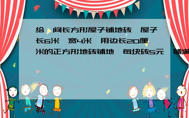 给一间长方形屋子铺地砖,屋子长6米,宽4米,用边长20厘米的正方形地砖铺地,每块砖5元,铺满整个房间用多少钱?