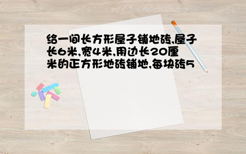 给一间长方形屋子铺地砖,屋子长6米,宽4米,用边长20厘米的正方形地砖铺地,每块砖5