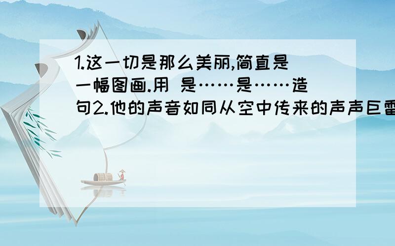 1.这一切是那么美丽,简直是一幅图画.用 是……是……造句2.他的声音如同从空中传来的声声巨雷,军营里的很多士兵都吓得瑟瑟发抖.如同……3.琴声像清清的溪水从他手指旁流淌,流过山坡,流