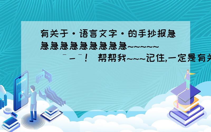 有关于·语言文字·的手抄报急急急急急急急急急急~~~~~    ˉ-ˉ!  帮帮我~~~记住,一定是有关于语言文字的~~~     如果好,我会加悬赏分···