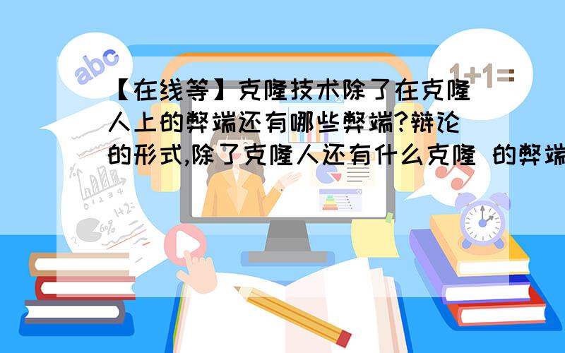 【在线等】克隆技术除了在克隆人上的弊端还有哪些弊端?辩论的形式,除了克隆人还有什么克隆 的弊端?辩论中就只能拿克隆人来做资料吗？