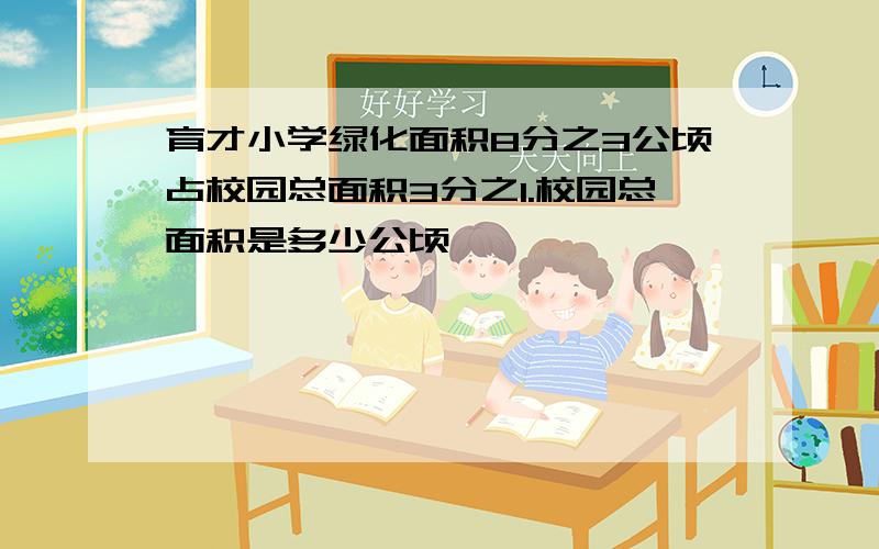 育才小学绿化面积8分之3公顷占校园总面积3分之1.校园总面积是多少公顷