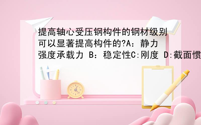 提高轴心受压钢构件的钢材级别可以显著提高构件的?A：静力强度承载力 B：稳定性C:刚度 D:截面惯性矩