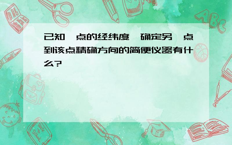 已知一点的经纬度,确定另一点到该点精确方向的简便仪器有什么?