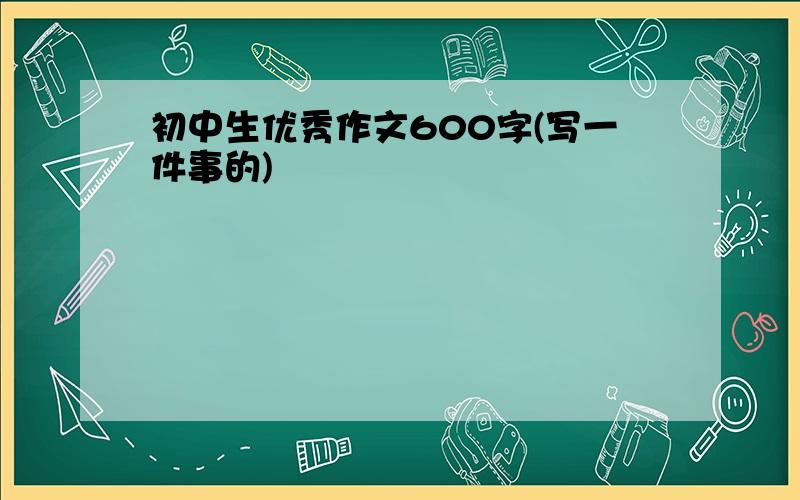 初中生优秀作文600字(写一件事的)