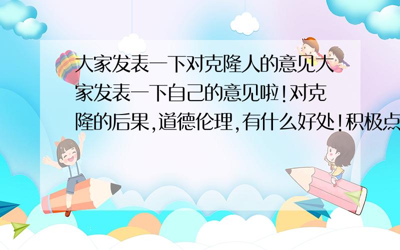 大家发表一下对克隆人的意见大家发表一下自己的意见啦!对克隆的后果,道德伦理,有什么好处!积极点哦!