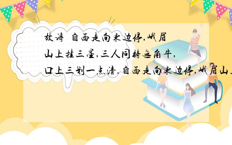 故诗  自西走向东边停,峨眉山上挂三星,三人同骑无角牛,口上三划一点清.自西走向东边停,峨眉山上挂三星,三人同骑无角牛,口上三划一点清.      什么意思?