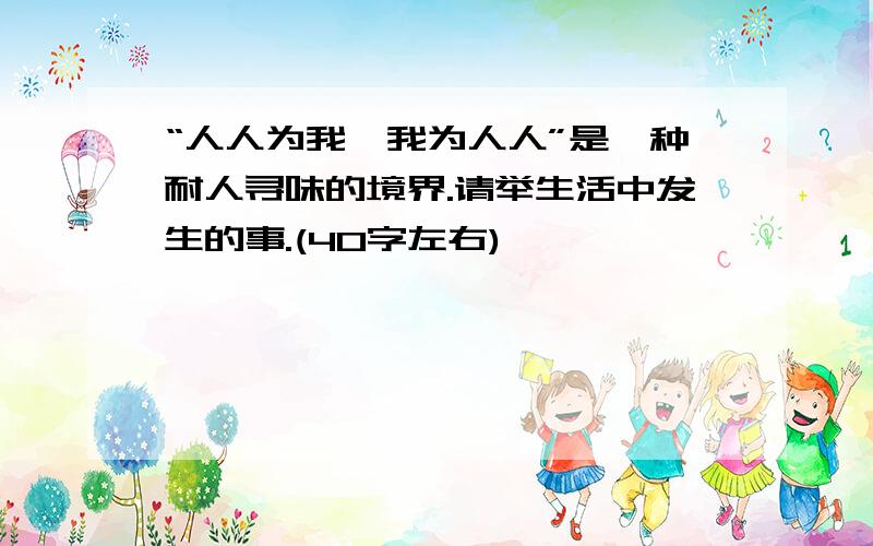 “人人为我,我为人人”是一种耐人寻味的境界.请举生活中发生的事.(40字左右)