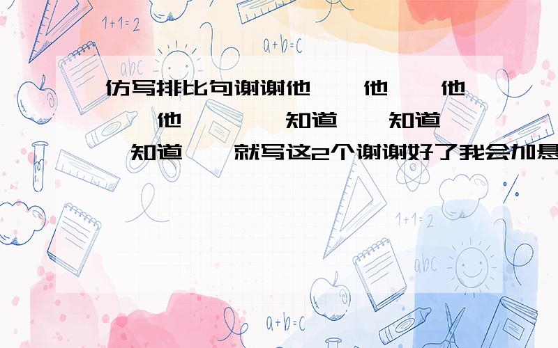 仿写排比句谢谢他……他……他……他…………知道……知道……知道……就写这2个谢谢好了我会加悬赏的