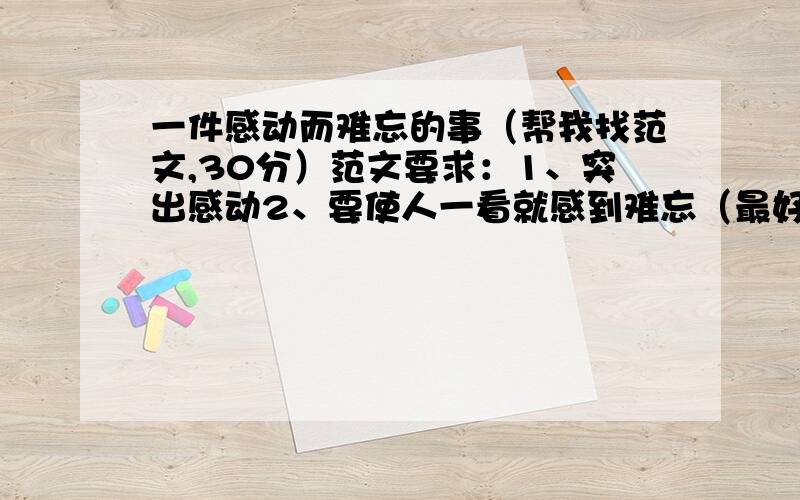 一件感动而难忘的事（帮我找范文,30分）范文要求：1、突出感动2、要使人一看就感到难忘（最好是受到什么启发,没有也无所谓）