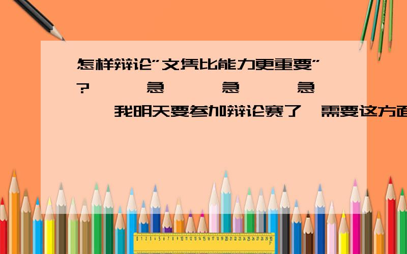 怎样辩论”文凭比能力更重要”?■■■急▲▲▲急◇◇◇急●●●我明天要参加辩论赛了,需要这方面的材料,我方的观点是”文凭比能力更重要”．