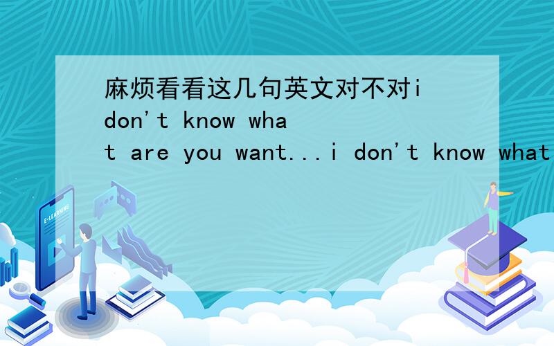 麻烦看看这几句英文对不对i don't know what are you want...i don't know what are you thinking...but i know i love you no change forever...i have no money and no house and no car...but i have a never change the heart...我不知道你想要