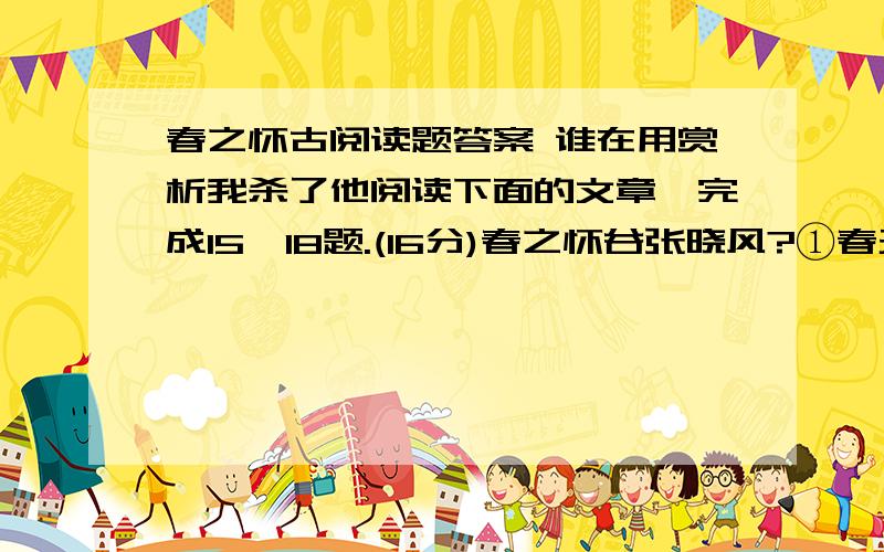 春之怀古阅读题答案 谁在用赏析我杀了他阅读下面的文章,完成15—18题.(16分)春之怀谷张晓风?①春天必然曾经是这样的：从绿意内敛的山头,一把雪再也撑不住了,噗嗤的一声,将冷面笑成花面,