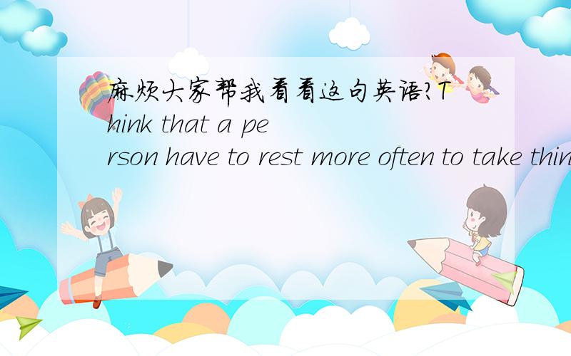 麻烦大家帮我看看这句英语?Think that a person have to rest more often to take things in in smaller portions.ok.Feeled like shit,becaurse a lot of feelings come up to the surface too much in a short period我 是说这句话的中文意思