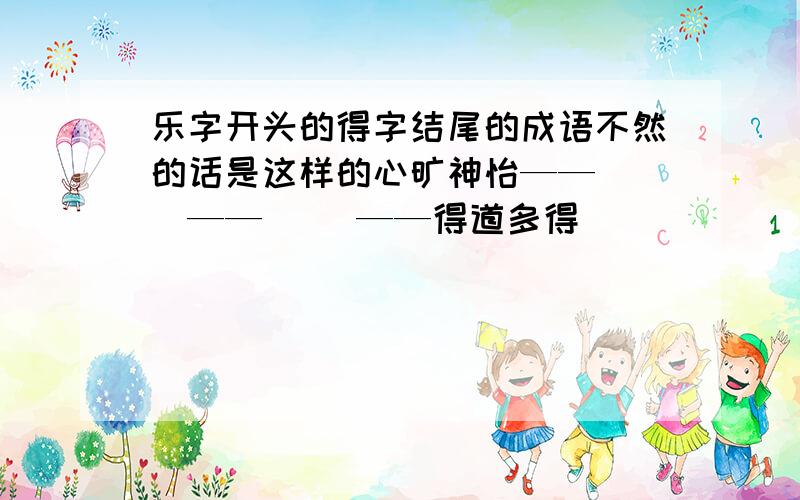 乐字开头的得字结尾的成语不然的话是这样的心旷神怡——（ ）——（ ）——得道多得